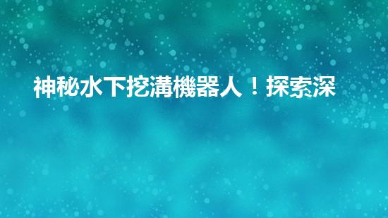 神秘水下挖溝機器人！探索深海奇跡，解密未知世界！